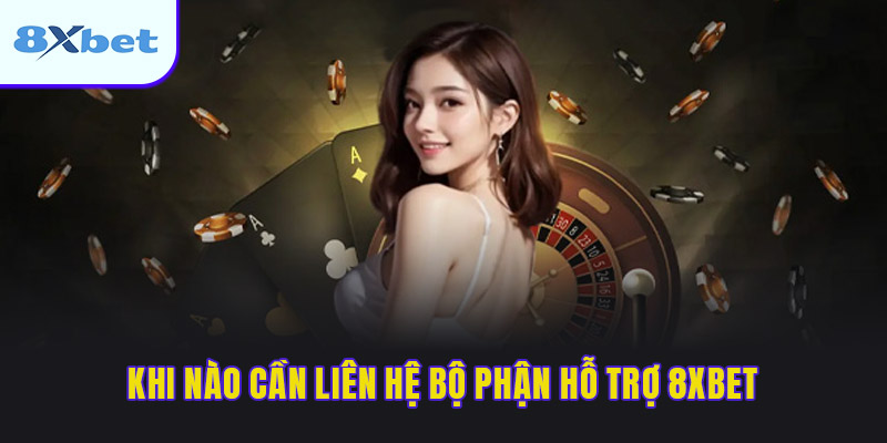 Khi nào cần liên hệ bộ phận hỗ trợ 8XBET 