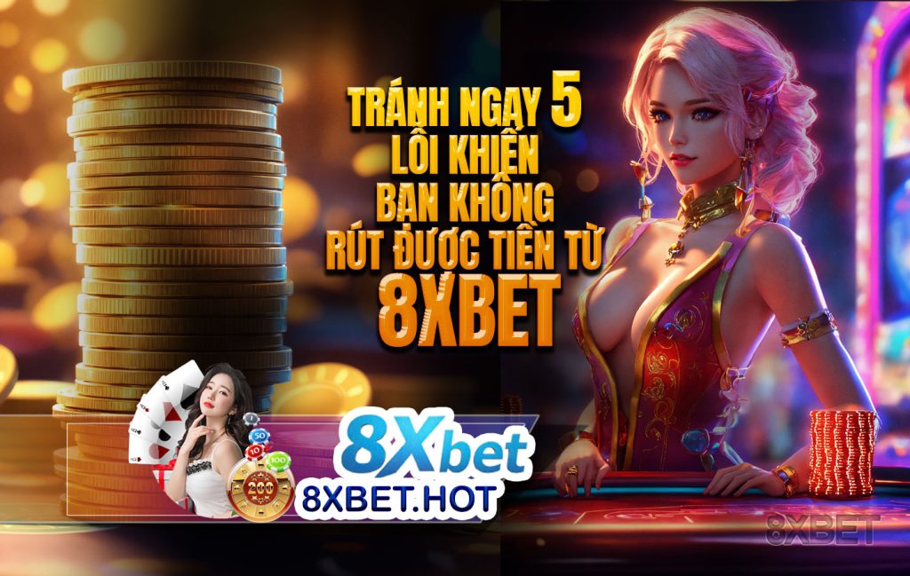 Tránh ngay 5 lỗi khiến bạn không rút được tiền từ 8xbet
