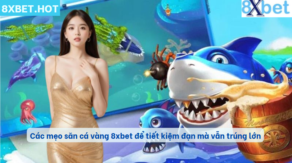 Các mẹo săn cá vàng 8xbet để tiết kiệm đạn mà vẫn trúng lớn
